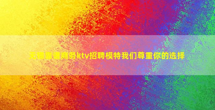 无锡靠谱商务ktv招聘模特我们尊重你的选择