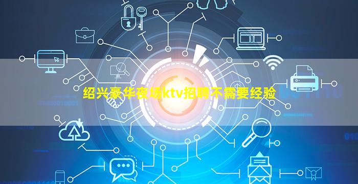 绍兴豪华夜场ktv招聘不需要经验